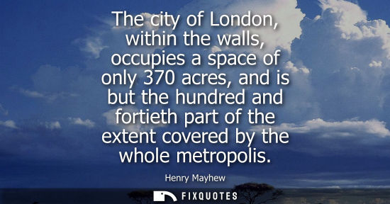 Small: The city of London, within the walls, occupies a space of only 370 acres, and is but the hundred and fo