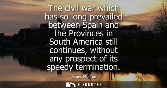 Small: The civil war which has so long prevailed between Spain and the Provinces in South America still contin