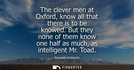 Small: The clever men at Oxford, know all that there is to be knowed. But they none of them know one half as m