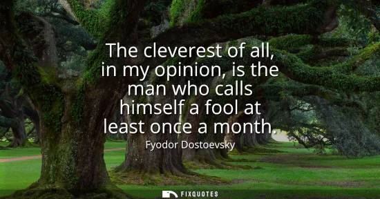 Small: The cleverest of all, in my opinion, is the man who calls himself a fool at least once a month