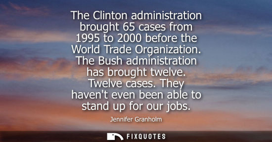 Small: The Clinton administration brought 65 cases from 1995 to 2000 before the World Trade Organization. The 