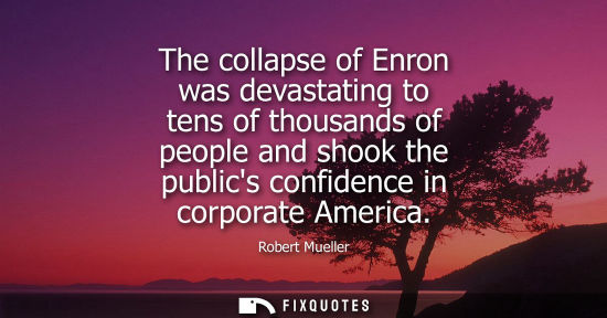 Small: The collapse of Enron was devastating to tens of thousands of people and shook the publics confidence i
