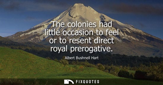 Small: The colonies had little occasion to feel or to resent direct royal prerogative