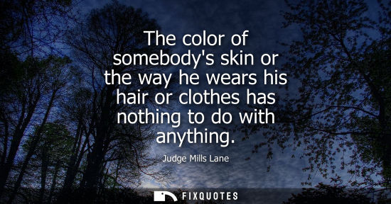 Small: The color of somebodys skin or the way he wears his hair or clothes has nothing to do with anything