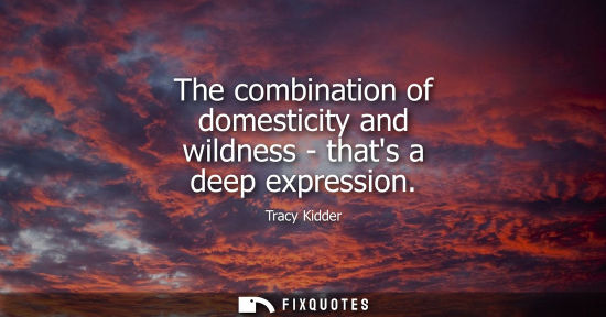 Small: The combination of domesticity and wildness - thats a deep expression