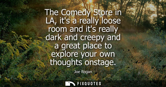 Small: The Comedy Store in LA, its a really loose room and its really dark and creepy and a great place to exp