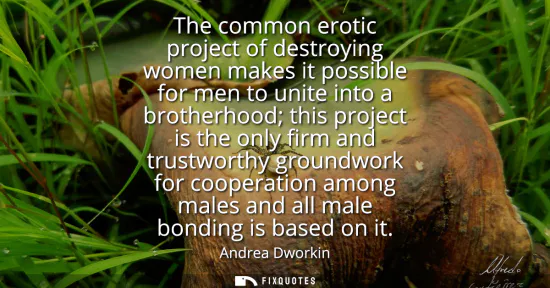 Small: The common erotic project of destroying women makes it possible for men to unite into a brotherhood this proje