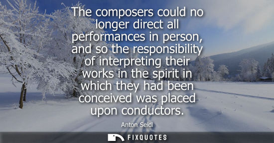 Small: The composers could no longer direct all performances in person, and so the responsibility of interpret