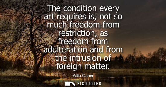 Small: The condition every art requires is, not so much freedom from restriction, as freedom from adulteration