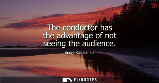 Small: The conductor has the advantage of not seeing the audience