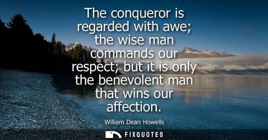 Small: The conqueror is regarded with awe the wise man commands our respect but it is only the benevolent man that wi