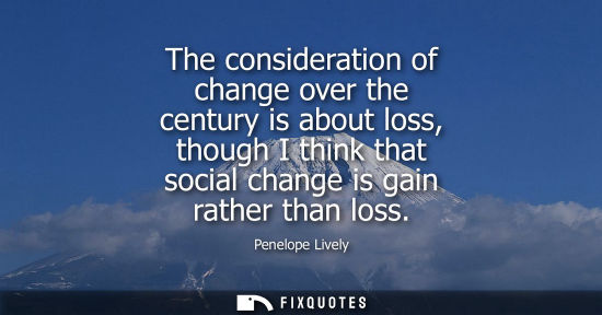 Small: The consideration of change over the century is about loss, though I think that social change is gain r
