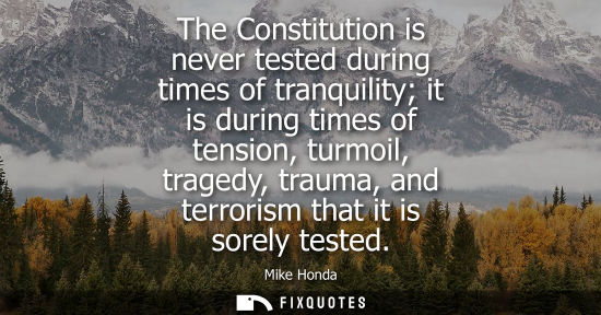 Small: Mike Honda: The Constitution is never tested during times of tranquility it is during times of tension, turmoi