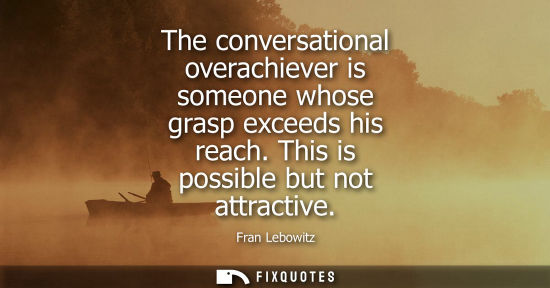 Small: The conversational overachiever is someone whose grasp exceeds his reach. This is possible but not attr