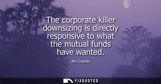 Small: The corporate killer downsizing is directly responsive to what the mutual funds have wanted