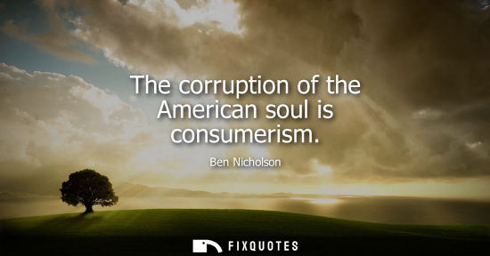 Small: The corruption of the American soul is consumerism - Ben Nicholson
