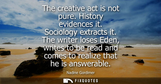 Small: The creative act is not pure. History evidences it. Sociology extracts it. The writer loses Eden, write