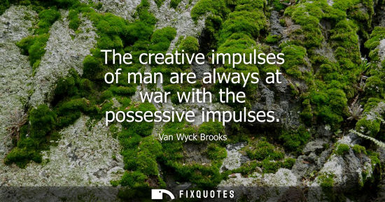 Small: The creative impulses of man are always at war with the possessive impulses