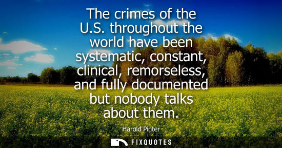 Small: The crimes of the U.S. throughout the world have been systematic, constant, clinical, remorseless, and 