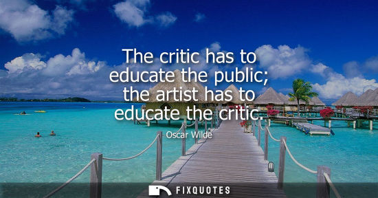 Small: The critic has to educate the public the artist has to educate the critic - Oscar Wilde