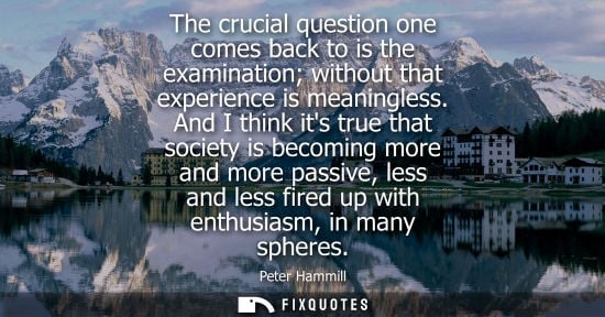 Small: The crucial question one comes back to is the examination without that experience is meaningless. And I think 