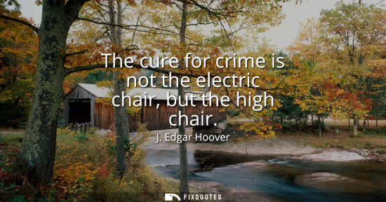Small: The cure for crime is not the electric chair, but the high chair