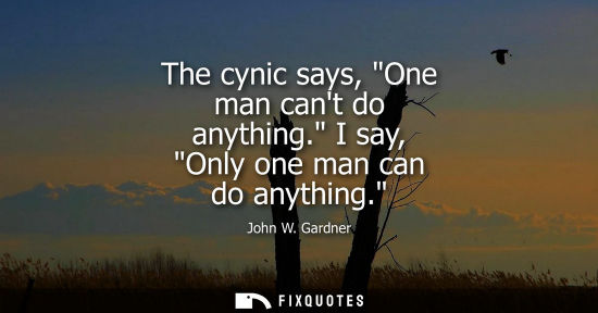Small: The cynic says, One man cant do anything. I say, Only one man can do anything.