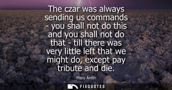 Small: The czar was always sending us commands - you shall not do this and you shall not do that - till there 