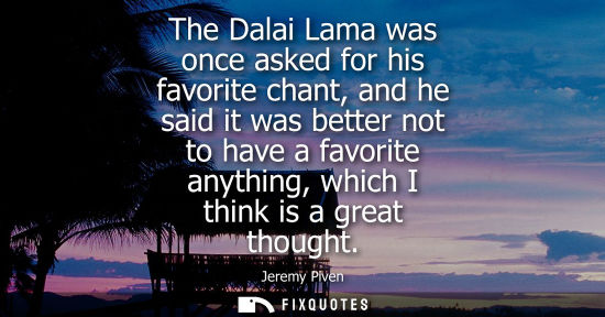 Small: The Dalai Lama was once asked for his favorite chant, and he said it was better not to have a favorite 