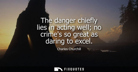 Small: The danger chiefly lies in acting well no crimes so great as daring to excel