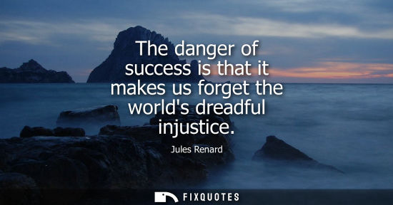 Small: The danger of success is that it makes us forget the worlds dreadful injustice