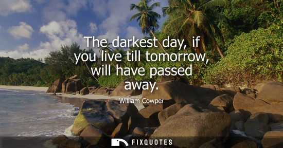 Small: The darkest day, if you live till tomorrow, will have passed away
