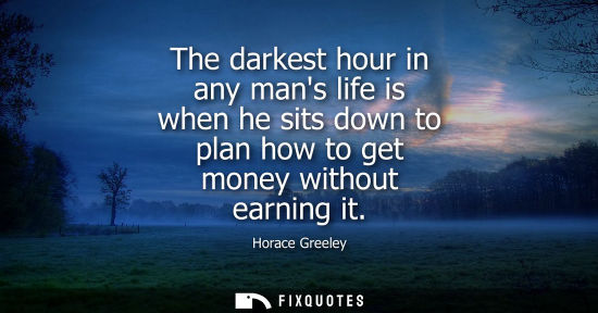 Small: The darkest hour in any mans life is when he sits down to plan how to get money without earning it