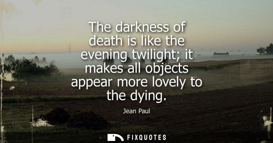 Small: The darkness of death is like the evening twilight it makes all objects appear more lovely to the dying