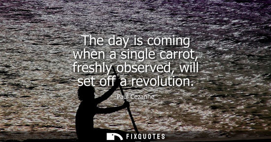 Small: The day is coming when a single carrot, freshly observed, will set off a revolution