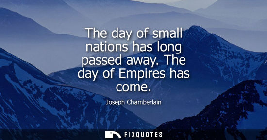 Small: The day of small nations has long passed away. The day of Empires has come