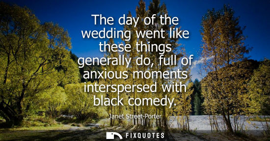 Small: The day of the wedding went like these things generally do, full of anxious moments interspersed with b