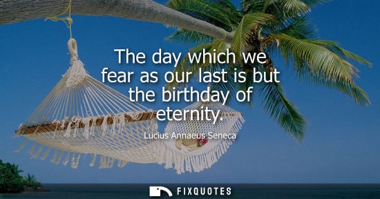 Small: The day which we fear as our last is but the birthday of eternity