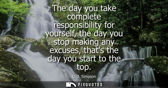 Small: The day you take complete responsibility for yourself, the day you stop making any excuses, thats the d
