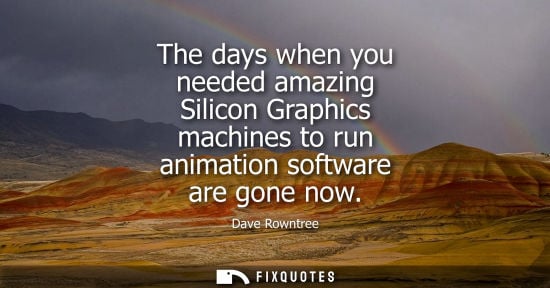 Small: The days when you needed amazing Silicon Graphics machines to run animation software are gone now - Dave Rownt