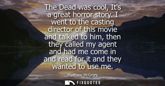 Small: The Dead was cool, Its a great horror story. I went to the casting director of this movie and talked to
