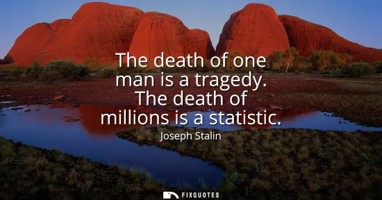 Small: The death of one man is a tragedy. The death of millions is a statistic