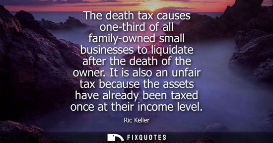 Small: The death tax causes one-third of all family-owned small businesses to liquidate after the death of the