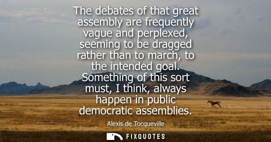 Small: Alexis de Tocqueville - The debates of that great assembly are frequently vague and perplexed, seeming to be d