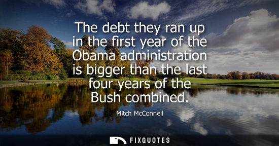 Small: The debt they ran up in the first year of the Obama administration is bigger than the last four years o