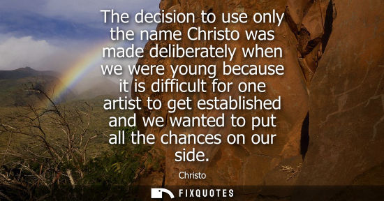 Small: The decision to use only the name Christo was made deliberately when we were young because it is diffic