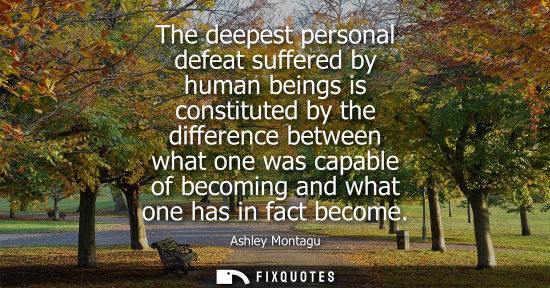 Small: Ashley Montagu: The deepest personal defeat suffered by human beings is constituted by the difference between 