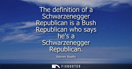 Small: The definition of a Schwarzenegger Republican is a Bush Republican who says hes a Schwarzenegger Republ