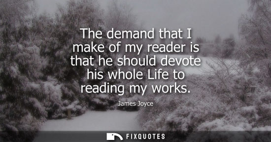 Small: The demand that I make of my reader is that he should devote his whole Life to reading my works