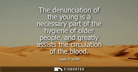 Small: The denunciation of the young is a necessary part of the hygiene of older people, and greatly assists t